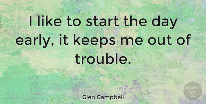 Glen Campbell Quote About Start The Day, Trouble: I Like To Start The...