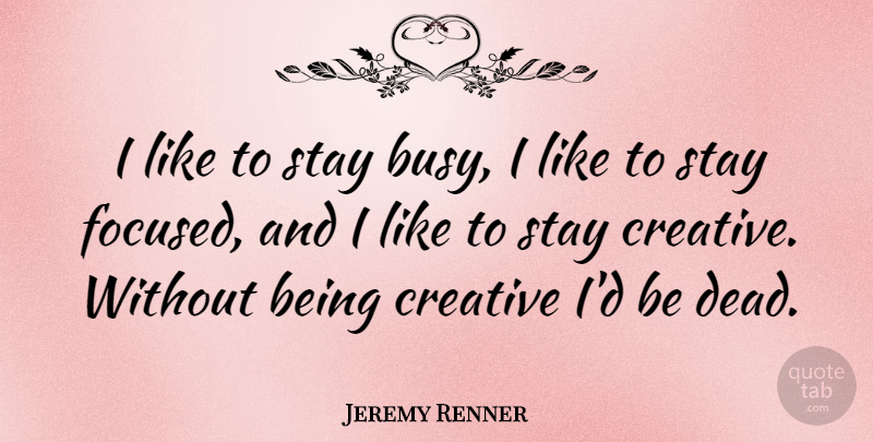 Jeremy Renner Quote About Creative, Busy, Stay Focused: I Like To Stay Busy...