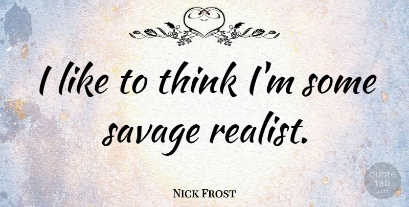 Nick Frost Quote About Thinking, Savages, Realist: I Like To Think Im...