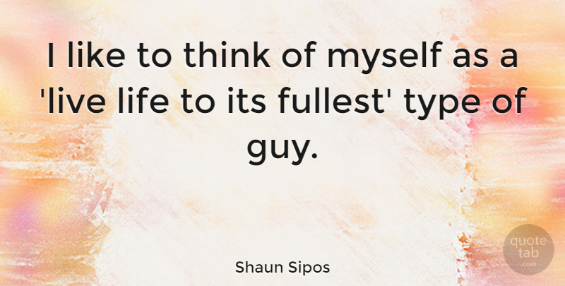 Shaun Sipos Quote About Live Life, Thinking, Guy: I Like To Think Of...