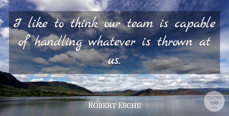 Robert Esche Quote About Capable, Handling, Team, Thrown, Whatever: I Like To Think Our...