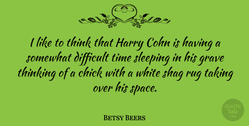 Betsy Beers Quote About Chick, Difficult, Grave, Harry, Rug: I Like To Think That...