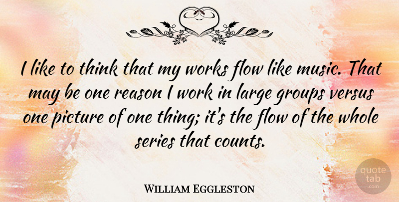 William Eggleston Quote About Flow, Groups, Large, Music, Picture: I Like To Think That...