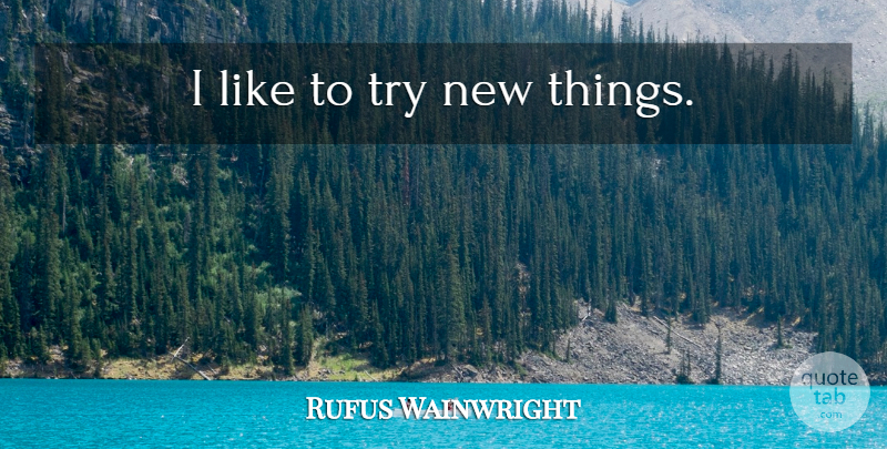 Rufus Wainwright Quote About Trying, New Things: I Like To Try New...