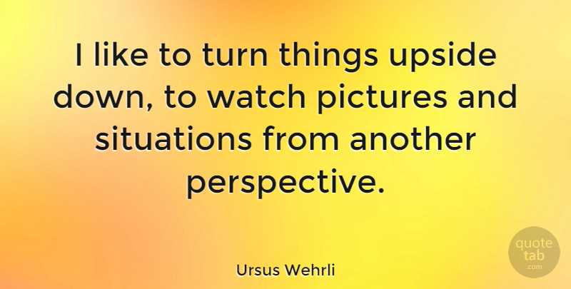 Ursus Wehrli Quote About Perspective, Watches, Upside Down: I Like To Turn Things...