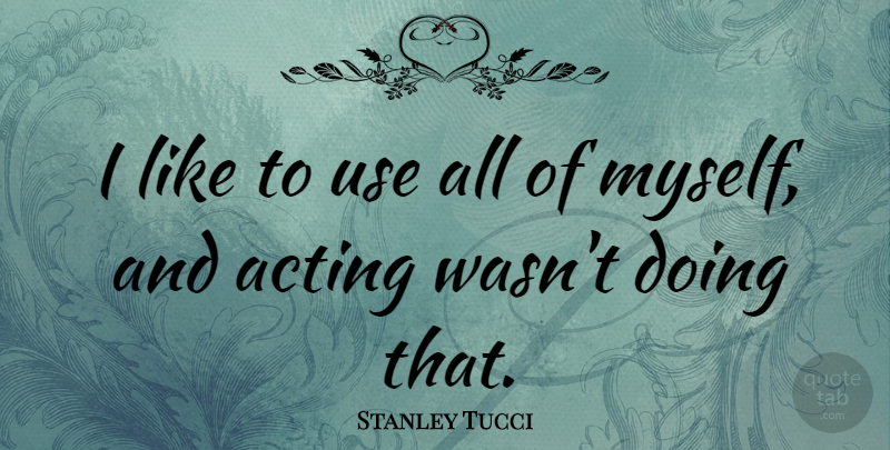 Stanley Tucci Quote About Acting, Use: I Like To Use All...