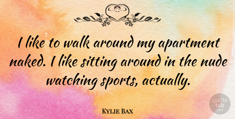 Kylie Bax Quote About Sports, Naked, Sitting: I Like To Walk Around...