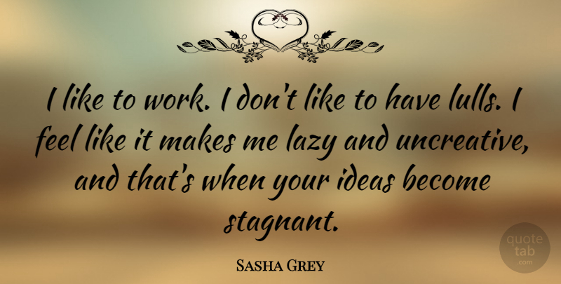 Sasha Grey Quote About Ideas, Lazy, Feels: I Like To Work I...