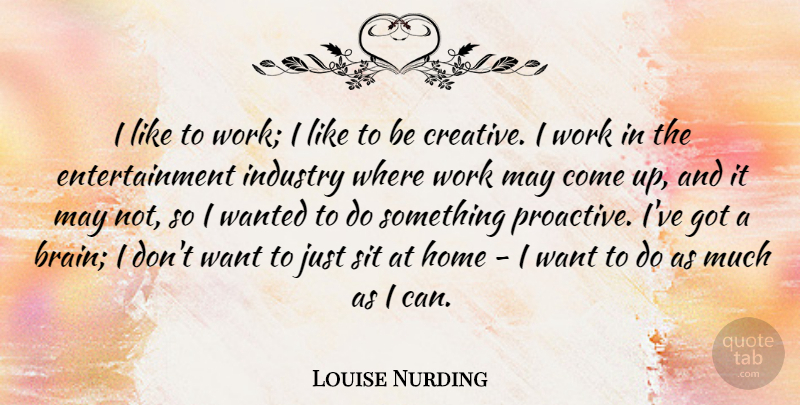 Louise Nurding Quote About Entertainment, Home, Industry, Sit, Work: I Like To Work I...