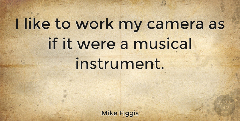 Mike Figgis Quote About Musical, Cameras, Instruments: I Like To Work My...