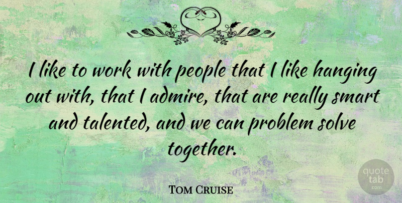 Tom Cruise Quote About Smart, People, Together: I Like To Work With...
