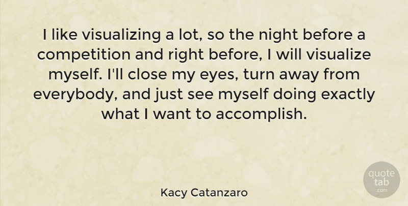 Kacy Catanzaro Quote About Close, Competition, Exactly, Turn, Visualize: I Like Visualizing A Lot...
