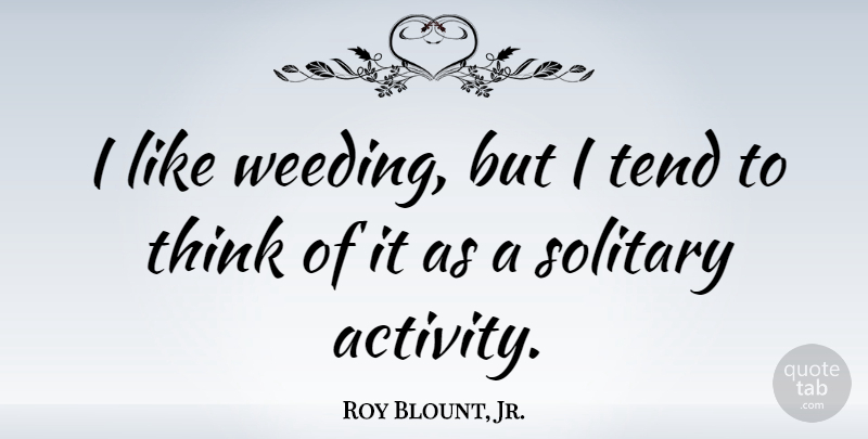 Roy Blount, Jr. Quote About Weed, Thinking, Solitary: I Like Weeding But I...