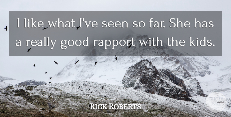 Rick Roberts Quote About Good, Kids, Rapport, Seen: I Like What Ive Seen...