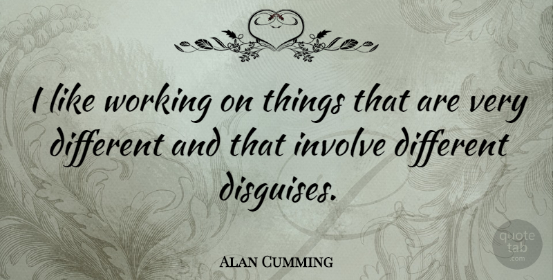 Alan Cumming Quote About Different, Disguise: I Like Working On Things...