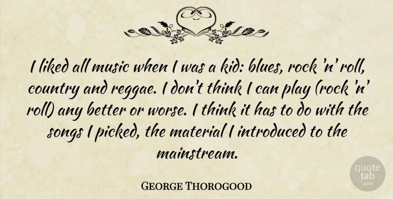 George Thorogood Quote About Country, Introduced, Liked, Material, Music: I Liked All Music When...