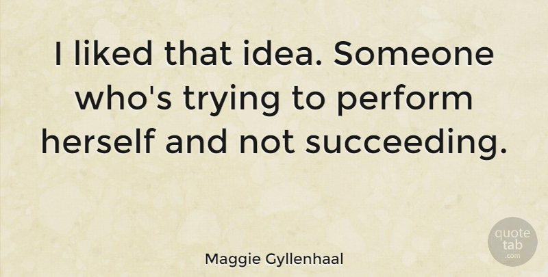 Maggie Gyllenhaal Quote About Ideas, Trying, Succeed: I Liked That Idea Someone...