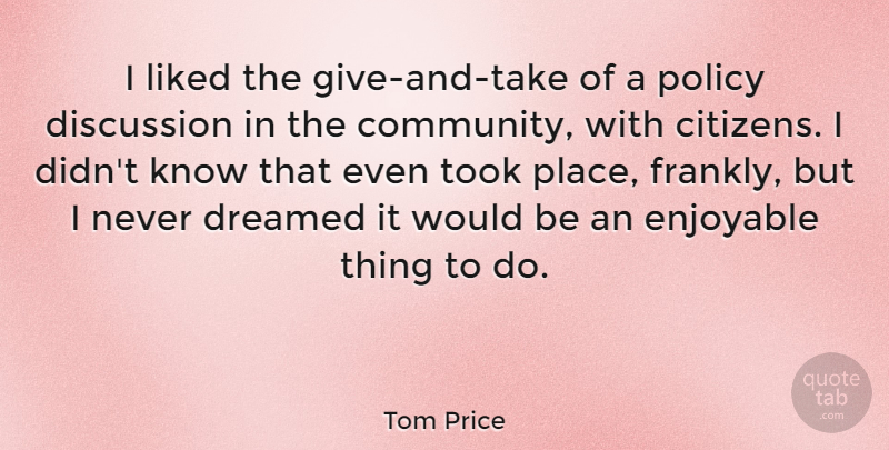 Tom Price Quote About Discussion, Dreamed, Enjoyable, Liked, Took: I Liked The Give And...
