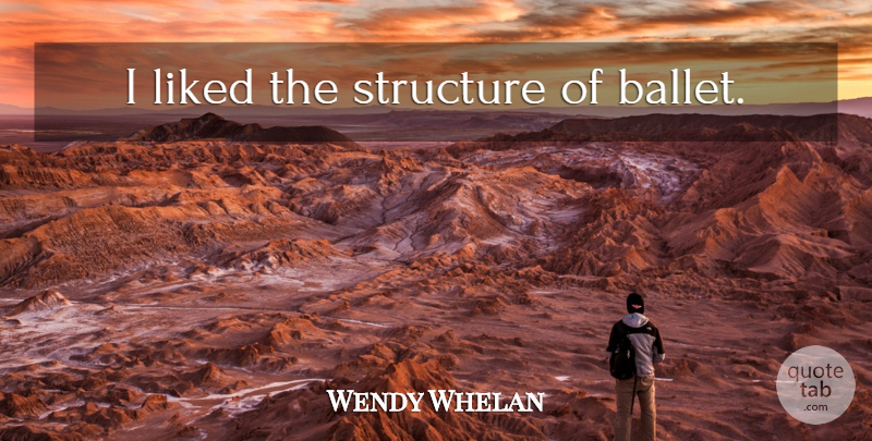 Wendy Whelan Quote About Ballet, Structure: I Liked The Structure Of...