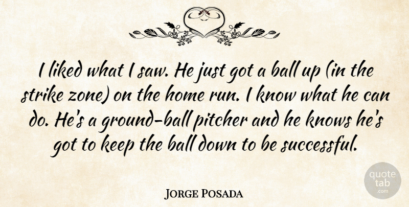 Jorge Posada Quote About Ball, Home, Knows, Liked, Pitcher: I Liked What I Saw...
