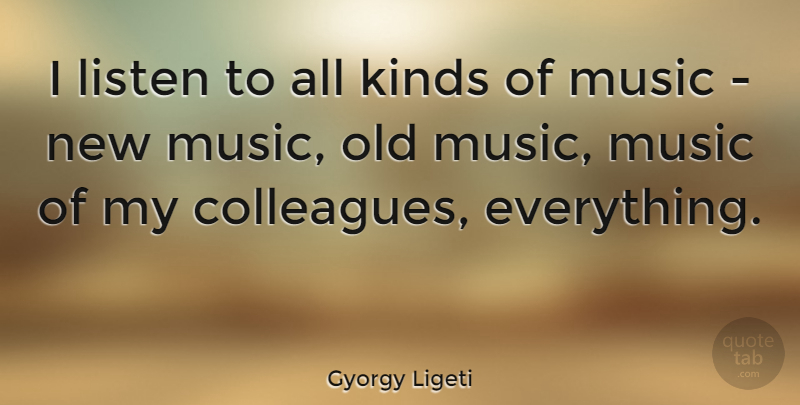 Gyorgy Ligeti Quote About Kind, Colleagues, New Music: I Listen To All Kinds...
