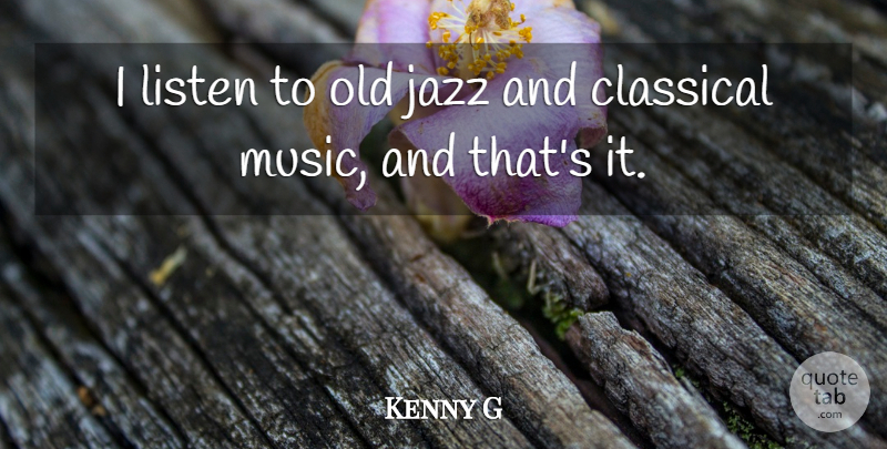 Kenny G Quote About Classical, Music: I Listen To Old Jazz...
