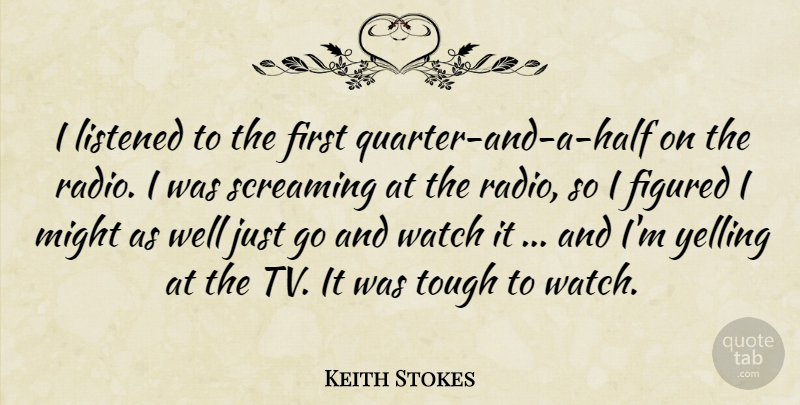 Keith Stokes Quote About Figured, Listened, Might, Screaming, Tough: I Listened To The First...