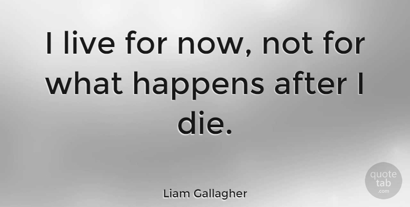 Liam Gallagher Quote About Happens, Dies: I Live For Now Not...
