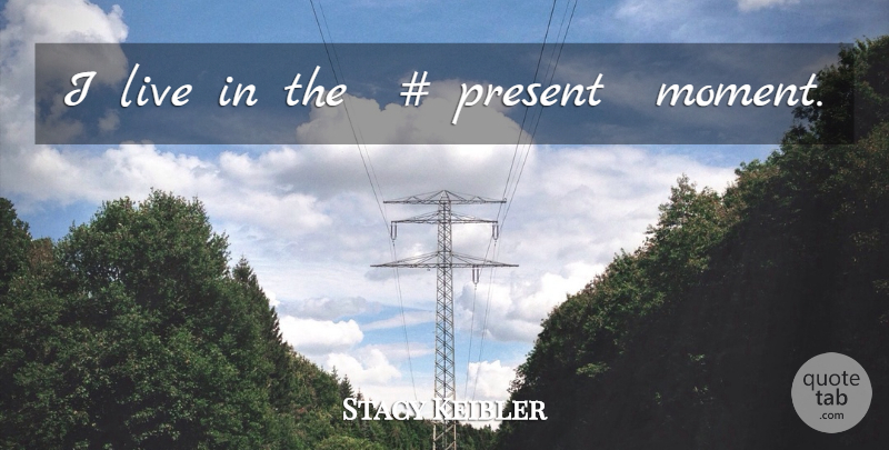 Stacy Keibler Quote About Moments, Live In The Present, Present Moment: I Live In The Present...