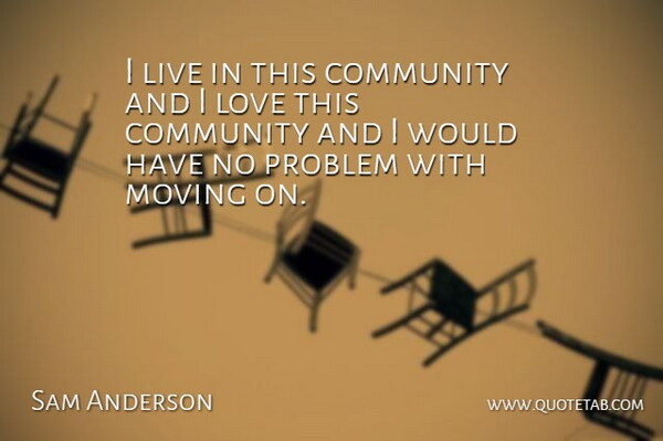 Sam Anderson Quote About Community, Love, Moving, Problem: I Live In This Community...