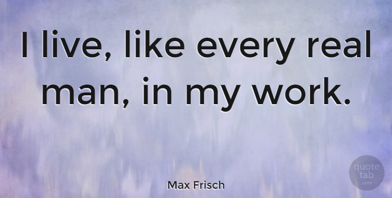Max Frisch Quote About Real, Real Men, Men: I Live Like Every Real...