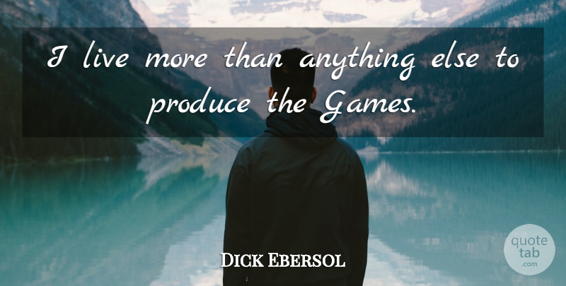 Dick Ebersol Quote About Games, Produce: I Live More Than Anything...