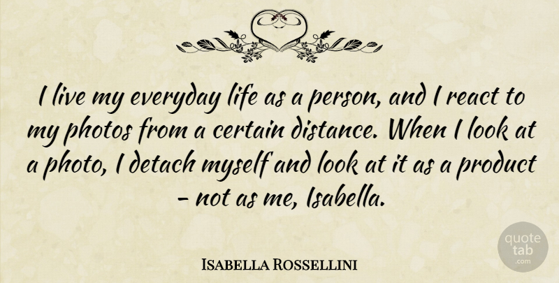 Isabella Rossellini Quote About Certain, Detach, Everyday, Life, Photos: I Live My Everyday Life...