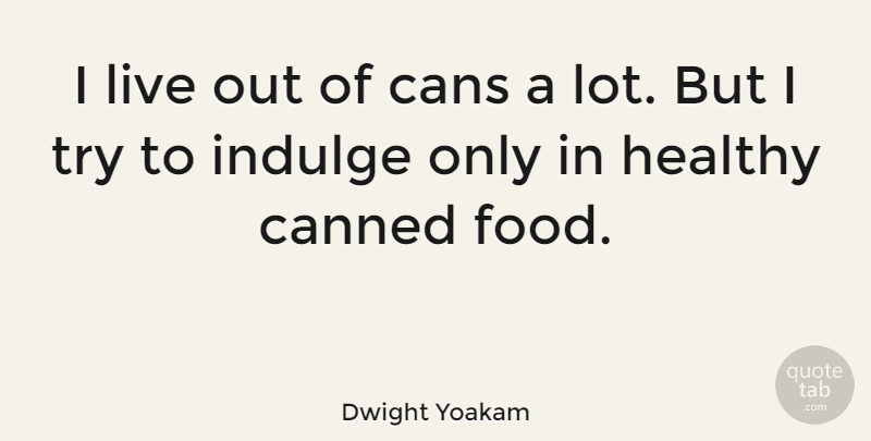 Dwight Yoakam Quote About Healthy, Trying, Canned Food: I Live Out Of Cans...