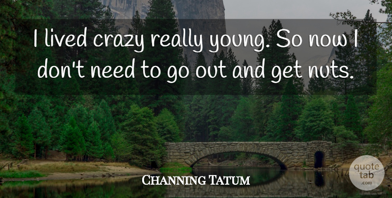 Channing Tatum Quote About Crazy, Nuts, Needs: I Lived Crazy Really Young...