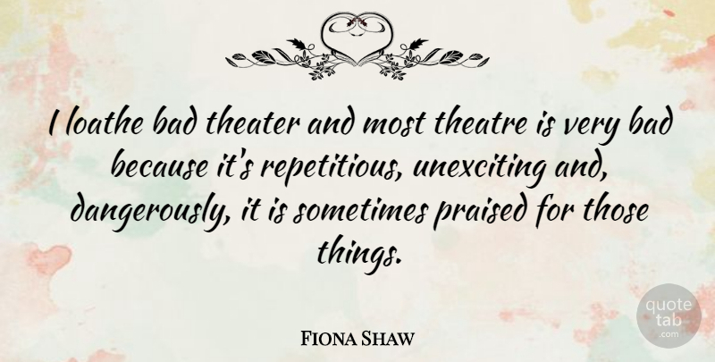 Fiona Shaw Quote About Bad, Praised: I Loathe Bad Theater And...