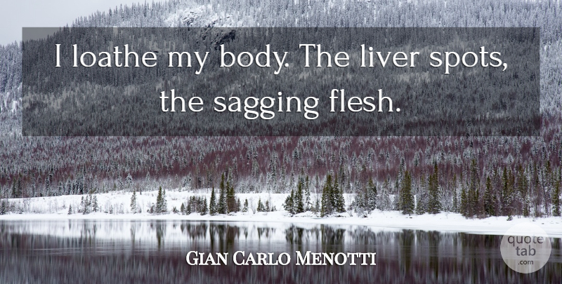 Gian Carlo Menotti Quote About Liver, Loathe: I Loathe My Body The...
