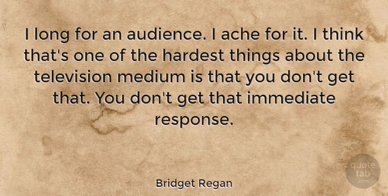 Bridget Regan Quote About Hardest, Immediate, Medium: I Long For An Audience...