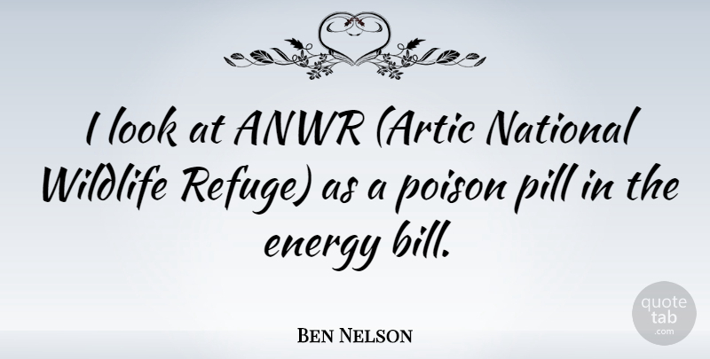 Ben Nelson Quote About Poison, Looks, Anwr: I Look At Anwr Artic...