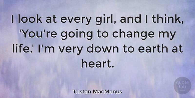 Tristan MacManus Quote About Change, Earth, Life: I Look At Every Girl...