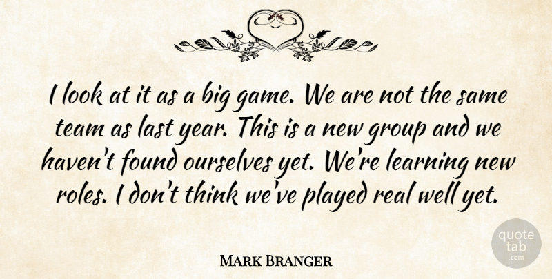 Mark Branger Quote About Found, Group, Last, Learning, Ourselves: I Look At It As...