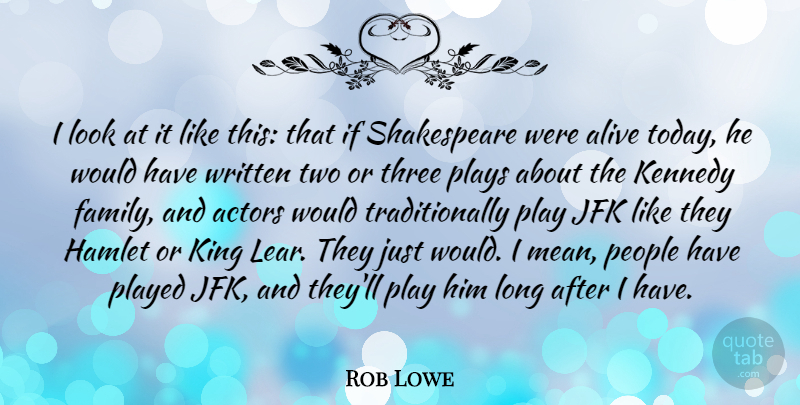 Rob Lowe Quote About Alive, Family, Hamlet, Jfk, Kennedy: I Look At It Like...