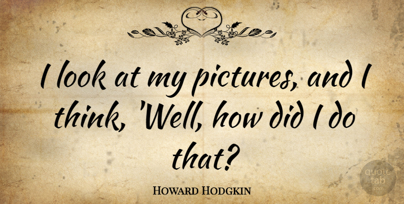 Howard Hodgkin Quote About Thinking, Looks, Wells: I Look At My Pictures...
