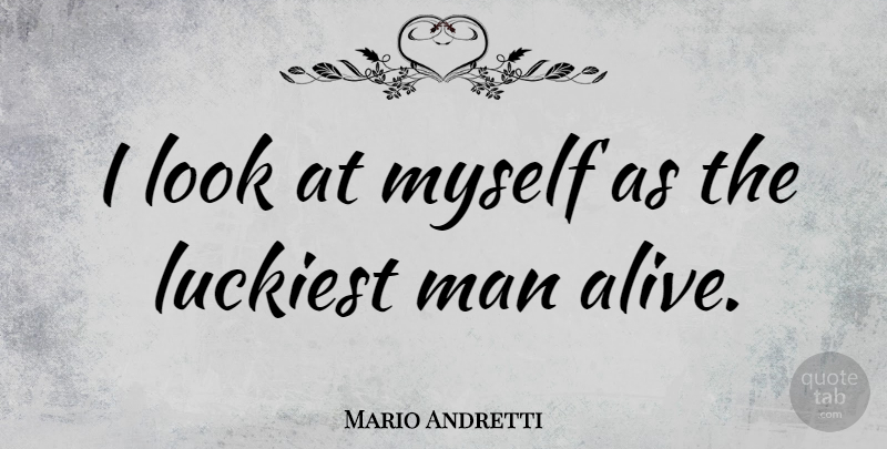Mario Andretti Quote About Men, Looks, Alive: I Look At Myself As...