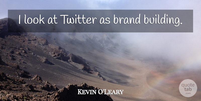 Kevin O'Leary Quote About Looks, Building, Brands: I Look At Twitter As...