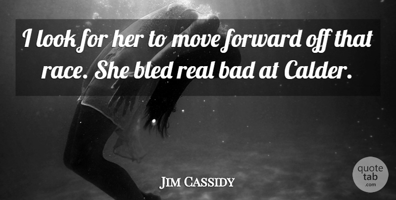 Jim Cassidy Quote About Bad, Bled, Forward, Move, Race: I Look For Her To...