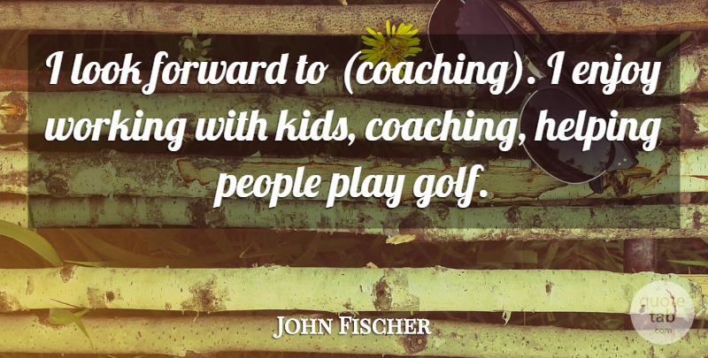 John Fischer Quote About Enjoy, Forward, Golf, Helping, People: I Look Forward To Coaching...