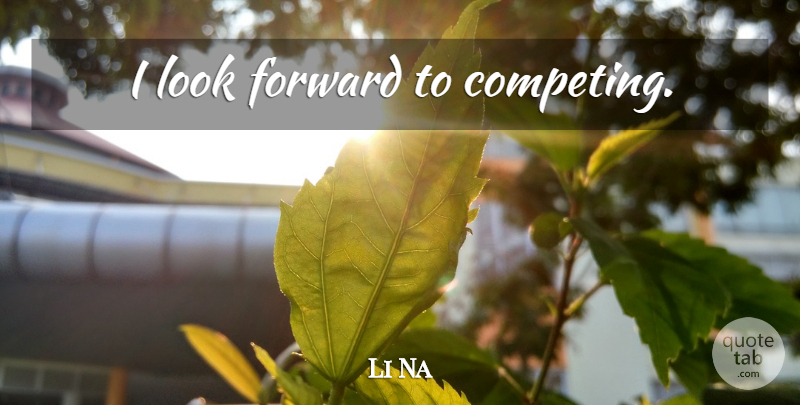 Li Na Quote About Looks, Competing: I Look Forward To Competing...