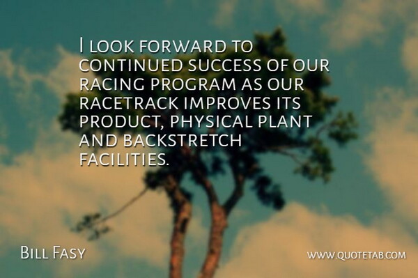 Bill Fasy Quote About Continued, Forward, Improves, Physical, Plant: I Look Forward To Continued...