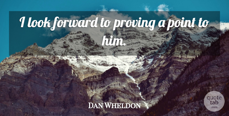 Dan Wheldon Quote About Forward, Point, Proving: I Look Forward To Proving...